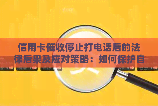 信用卡停止打电话后的法律后果及应对策略：如何保护自己的权益？
