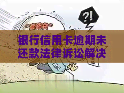 银行信用卡逾期未还款法律诉讼解决全攻略：如何应对、申诉与协商