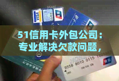 51信用卡外包公司：专业解决欠款问题，维护客户信用与权益