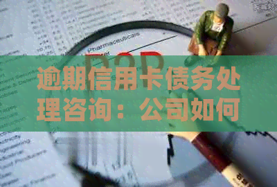 逾期信用卡债务处理咨询：公司如何有效及避免过度打扰