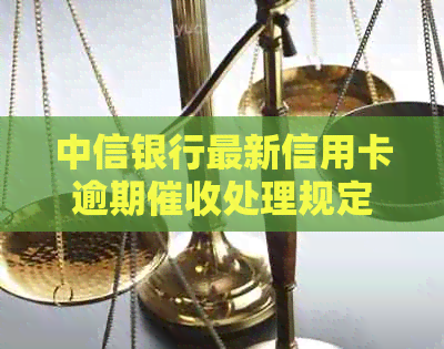 中信银行最新信用卡逾期处理规定：上门、信用、银行全方位解析