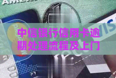 中信银行信用卡逾期处理流程及上门详细说明-有没有中信银行信用卡逾期被上门的
