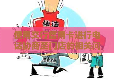 使用交行信用卡进行电话协商至门店的相关问题解答和建议