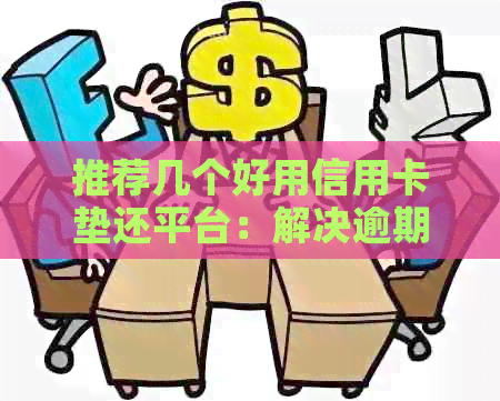 推荐几个好用信用卡垫还平台：解决逾期还款，轻松垫还信用卡费用