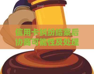 信用卡纠纷结案后协商可能性及处理方法