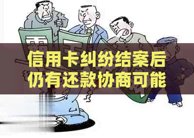 信用卡纠纷结案后仍有还款协商可能吗？如何操作？