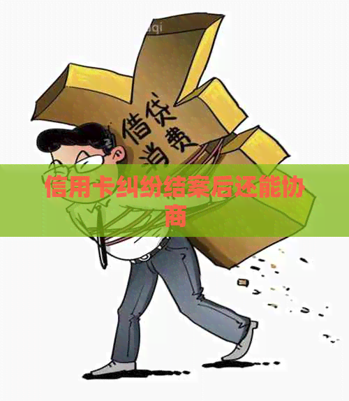 信用卡纠纷结案后还能协商