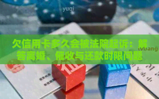 欠信用卡多久会被法院起诉：解答离婚、与还款时限问题