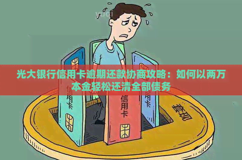 光大银行信用卡逾期还款协商攻略：如何以两万本金轻松还清全部债务