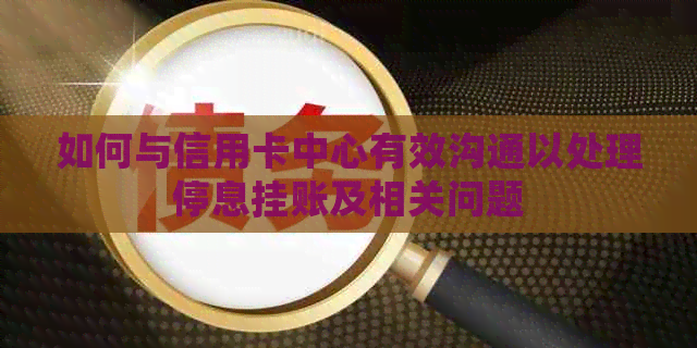 如何与信用卡中心有效沟通以处理停息挂账及相关问题