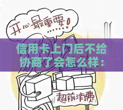 信用卡上门后不给协商了会怎么样：解决办法与影响