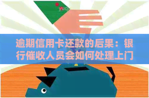 逾期信用卡还款的后果：银行人员会如何处理上门问题？