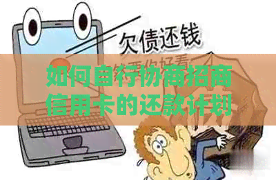 如何自行协商招商信用卡的还款计划及相关问题