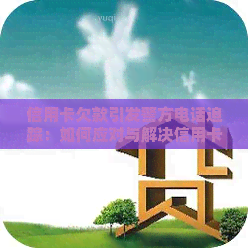 信用卡欠款引发警方电话追踪：如何应对与解决信用卡债务问题？