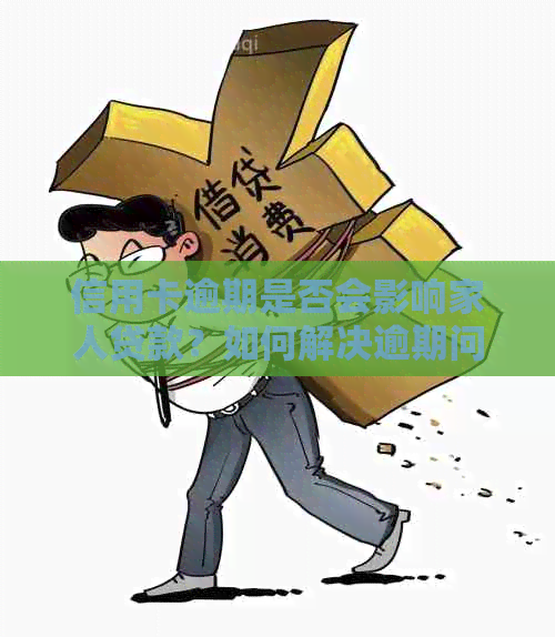 信用卡逾期是否会影响家人贷款？如何解决逾期问题以避免对家人贷款的影响？