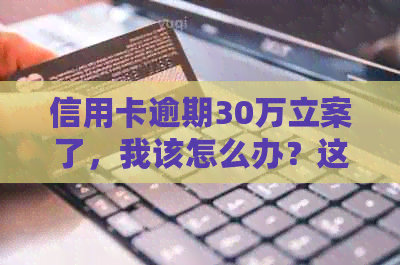 信用卡逾期30万立案了，我该怎么办？这里有解决方案和建议！