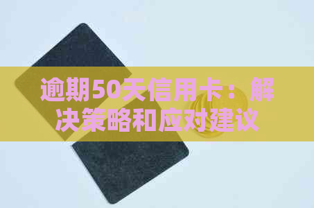 逾期50天信用卡：解决策略和应对建议