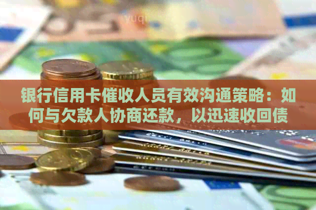 银行信用卡人员有效沟通策略：如何与欠款人协商还款，以迅速收回债务