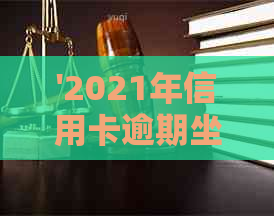 '2021年信用卡逾期坐牢新规已定：量刑与新法详解，是否真的有人因此入狱？'