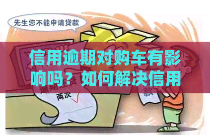信用逾期对购车有影响吗？如何解决信用问题以继续购车计划？
