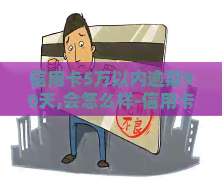 信用卡5万以内逾期90天,会怎么样-信用卡5万以内逾期90天,会怎么样呢
