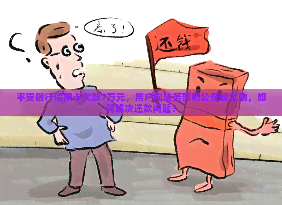 平安银行信用卡欠款7万元，用户向法务部和公安局求助，如何解决还款问题？