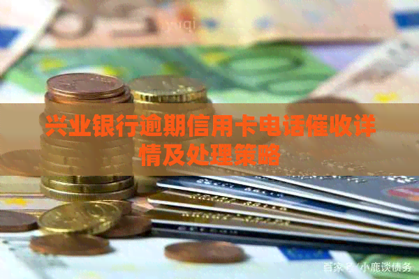 兴业银行逾期信用卡电话详情及处理策略