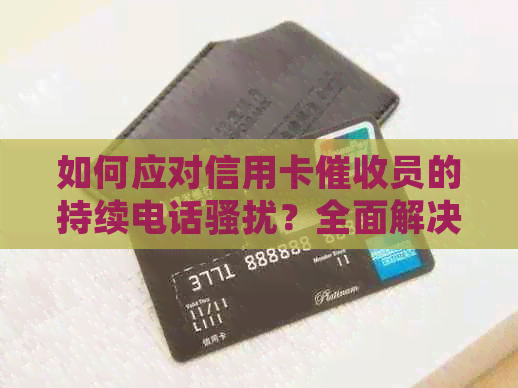 如何应对信用卡员的持续电话？全面解决方案和建议