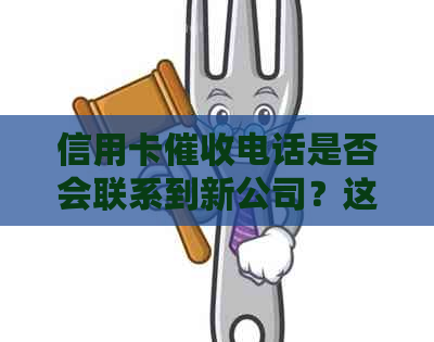 信用卡电话是否会联系到新公司？这是真的吗？如何应对信用卡电话？