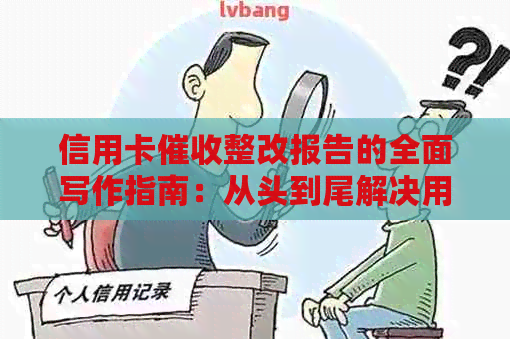 信用卡整改报告的全面写作指南：从头到尾解决用户可能遇到的问题