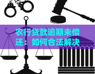 农行贷款逾期未偿还：如何合法解决债务问题及后续流程详解