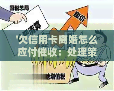 '欠信用卡离婚怎么应付：处理策略与建议'