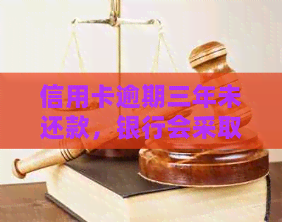 信用卡逾期三年未还款，银行会采取何种措？