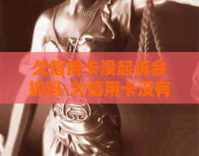 欠信用卡没起诉会抓吗-欠信用卡没有被起诉