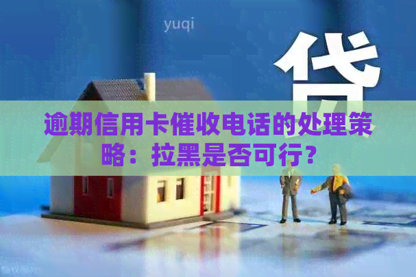 逾期信用卡电话的处理策略：拉黑是否可行？