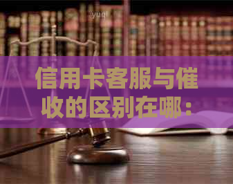 信用卡客服与的区别在哪：实战解析与对比分析