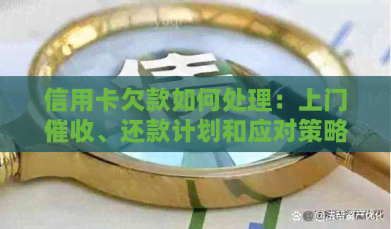 信用卡欠款如何处理：上门、还款计划和应对策略一文解析