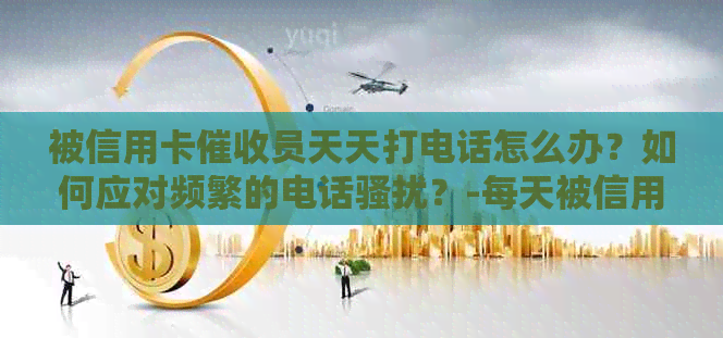被信用卡员天天打电话怎么办？如何应对频繁的电话？-每天被信用卡