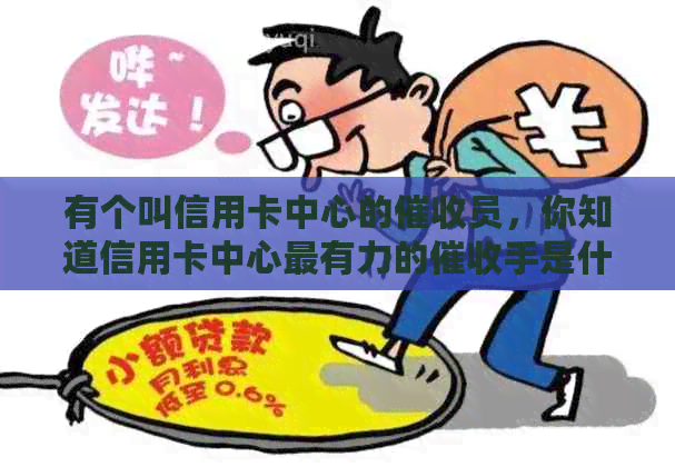 有个叫信用卡中心的员，你知道信用卡中心最有力的手是什么吗？