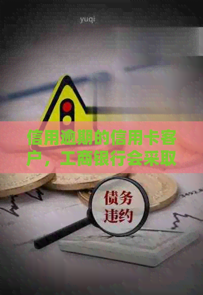 信用逾期的信用卡客户，工商银行会采取哪些措进行？
