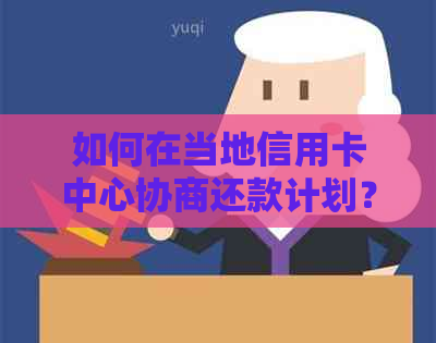 如何在当地信用卡中心协商还款计划？