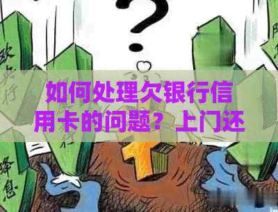 如何处理欠银行信用卡的问题？上门还款是否可行？