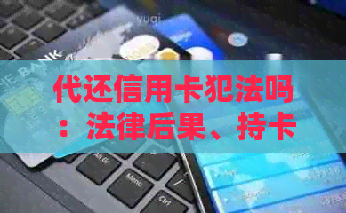 代还信用卡犯法吗：法律后果、持卡人责任及收费详解