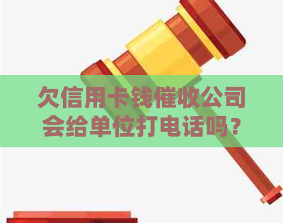欠信用卡钱公司会给单位打电话吗？怎么办？是真的吗？