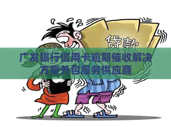 广发银行信用卡逾期解决方案外包服务供应商