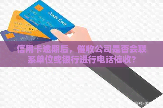 信用卡逾期后，公司是否会联系单位或银行进行电话？