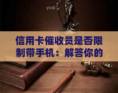 信用卡员是否限制带手机：解答你的疑惑，并提供应对策略