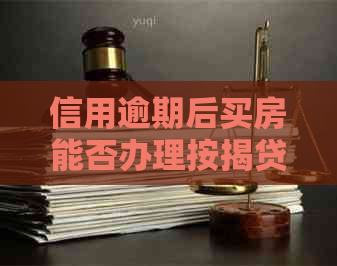 信用逾期后买房能否办理按揭贷款？信用逾期对购房按揭有何影响？