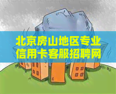 北京房山地区专业信用卡客服招聘网站，提供优质电话服务