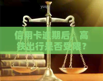 信用卡逾期后，高铁出行是否受限？解决方法一文解析！